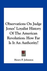 Cover image for Observations on Judge Jones' Loyalist History of the American Revolution: How Far Is It an Authority?