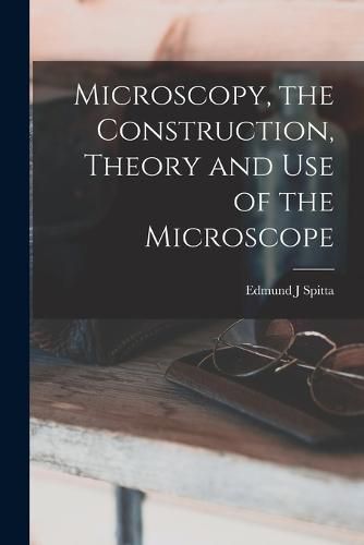 Cover image for Microscopy, the Construction, Theory and use of the Microscope