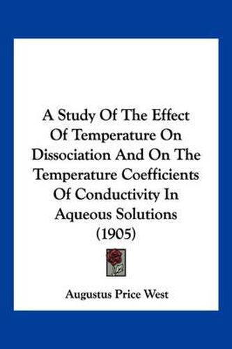 Cover image for A Study of the Effect of Temperature on Dissociation and on the Temperature Coefficients of Conductivity in Aqueous Solutions (1905)