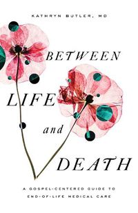 Cover image for Between Life and Death: A Gospel-Centered Guide to End-of-Life Medical Care