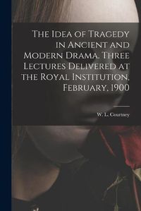 Cover image for The Idea of Tragedy in Ancient and Modern Drama. Three Lectures Delivered at the Royal Institution, February, 1900