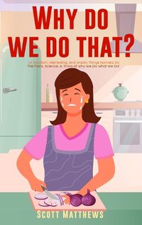 Cover image for Why Do We Do That? - 101 Random, Interesting, and Wacky Things Humans Do - The Facts, Science, & Trivia of Why We Do What We Do!