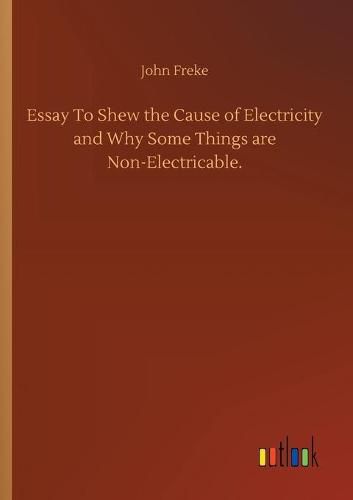 Cover image for Essay To Shew the Cause of Electricity and Why Some Things are Non-Electricable.