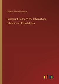 Cover image for Fairmount Park and the International Exhibition at Philadelphia