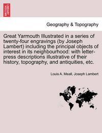 Cover image for Great Yarmouth Illustrated in a Series of Twenty-Four Engravings (by Joseph Lambert) Including the Principal Objects of Interest in Its Neighbourhood: With Letter-Press Descriptions Illustrative of Their History, Topography, and Antiquities, Etc.