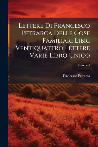 Cover image for Lettere Di Francesco Petrarca Delle Cose Familiari Libri Ventiquattro Lettere Varie Libro Unico