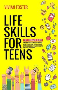 Cover image for Life Skills for Teens: The ultimate guide for Young Adults on how to manage money, cook, clean, find a job, make better decisions, and everything you need to be independent