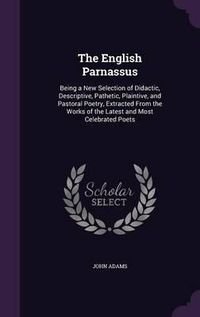 Cover image for The English Parnassus: Being a New Selection of Didactic, Descriptive, Pathetic, Plaintive, and Pastoral Poetry, Extracted from the Works of the Latest and Most Celebrated Poets