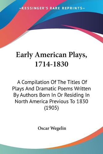 Cover image for Early American Plays, 1714-1830: A Compilation of the Titles of Plays and Dramatic Poems Written by Authors Born in or Residing in North America Previous to 1830 (1905)