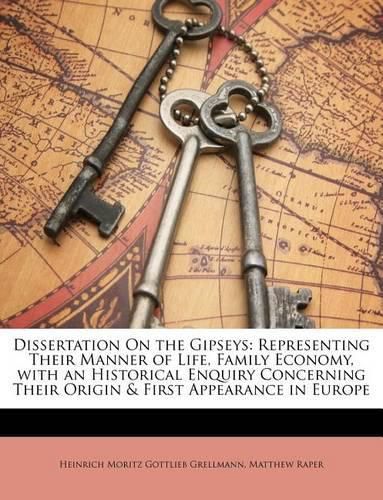 Dissertation on the Gipseys: Representing Their Manner of Life, Family Economy, with an Historical Enquiry Concerning Their Origin & First Appearance in Europe