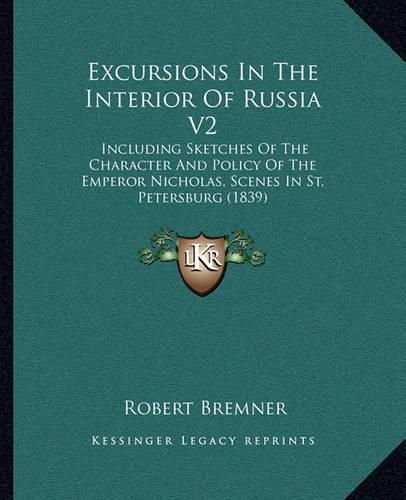 Cover image for Excursions in the Interior of Russia V2: Including Sketches of the Character and Policy of the Emperor Nicholas, Scenes in St. Petersburg (1839)