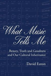 Cover image for What Music Tells Me: Beauty, Truth and Goodness and Our Cultural Inheritance