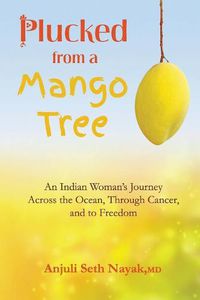 Cover image for Plucked from a Mango Tree: An Indian Woman's Journey across the Ocean, through Cancer, and to Freedom