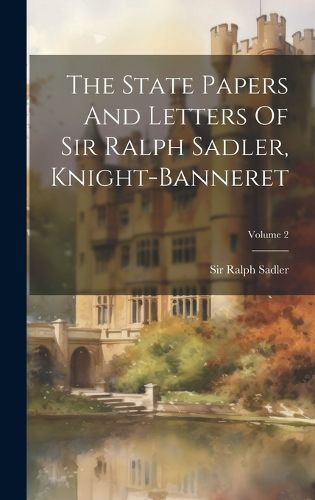 Cover image for The State Papers And Letters Of Sir Ralph Sadler, Knight-banneret; Volume 2