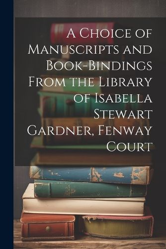 Cover image for A Choice of Manuscripts and Book-Bindings From the Library of Isabella Stewart Gardner, Fenway Court