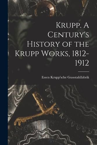 Cover image for Krupp. A Century's History of the Krupp Works, 1812-1912