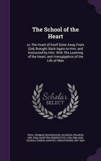 Cover image for The School of the Heart: Or, the Heart of Itself Gone Away from God, Brought Back Again to Him; And Instructed by Him. with the Learning of the Heart; And Hieroglyphics of the Life of Man