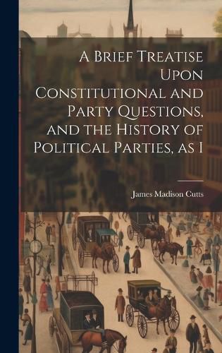 Cover image for A Brief Treatise Upon Constitutional and Party Questions, and the History of Political Parties, as I