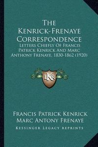 Cover image for The Kenrick-Frenaye Correspondence: Letters Chiefly of Francis Patrick Kenrick and Marc Anthony Frenaye, 1830-1862 (1920)