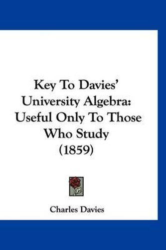 Cover image for Key to Davies' University Algebra: Useful Only to Those Who Study (1859)