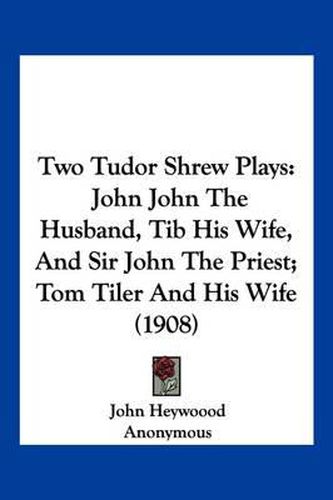 Cover image for Two Tudor Shrew Plays: John John the Husband, Tib His Wife, and Sir John the Priest; Tom Tiler and His Wife (1908)