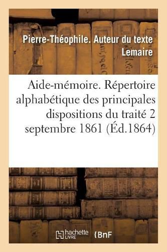 Aide-Memoire. Repertoire Alphabetique Des Principales Dispositions Du Traite Du 2 Septembre 1861: Et Des Decisions Relatives Au Service Des Transports Generaux de la Guerre