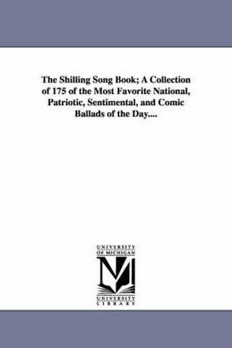 Cover image for The Shilling Song Book; A Collection of 175 of the Most Favorite National, Patriotic, Sentimental, and Comic Ballads of the Day....