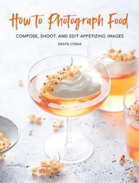 Cover image for How to Photograph Food: Compose, Shoot, and Edit Appetizing Images