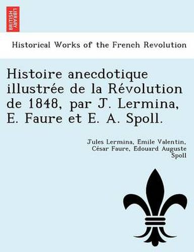 Cover image for Histoire Anecdotique Illustre E de La Re Volution de 1848, Par J. Lermina, E. Faure Et E. A. Spoll.