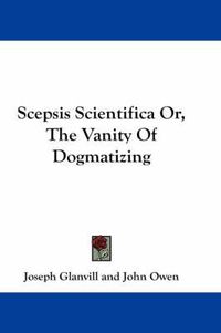 Cover image for Scepsis Scientifica Or, the Vanity of Dogmatizing