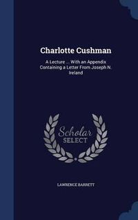 Cover image for Charlotte Cushman: A Lecture ... with an Appendix Containing a Letter from Joseph N. Ireland