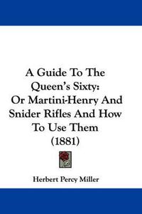 Cover image for A Guide to the Queen's Sixty: Or Martini-Henry and Snider Rifles and How to Use Them (1881)