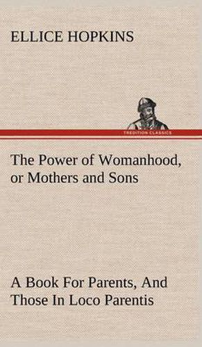 Cover image for The Power of Womanhood, or Mothers and Sons A Book For Parents, And Those In Loco Parentis