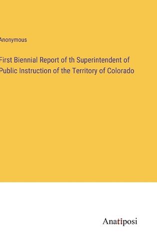 Cover image for First Biennial Report of th Superintendent of Public Instruction of the Territory of Colorado