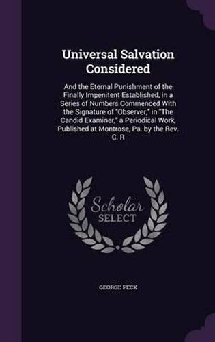 Universal Salvation Considered: And the Eternal Punishment of the Finally Impenitent Established, in a Series of Numbers Commenced with the Signature of Observer, in the Candid Examiner, a Periodical Work, Published at Montrose, Pa. by the REV. C. R