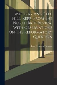 Cover image for Mettray And Red-hill, Repr. From The North Brit. Review, With Observations On The Reformatory Question