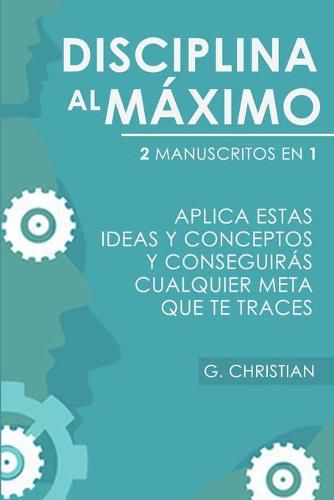 Cover image for Disciplina Al Maximo: 2 Manuscrito en 1. Aplica Estas Ideas y Conceptos y Conseguiras Cualquier Meta Que Te Traces