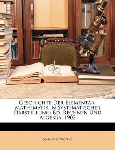 Geschichte Der Elementar-Mathematik in Systematischer Darstellung: Bd. Rechnen Und Algebra. 1902