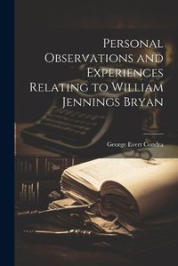 Cover image for Personal Observations and Experiences Relating to William Jennings Bryan