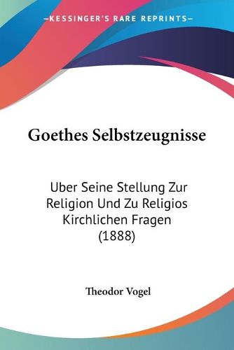 Cover image for Goethes Selbstzeugnisse: Uber Seine Stellung Zur Religion Und Zu Religios Kirchlichen Fragen (1888)