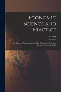 Cover image for Economic Science and Practice: or, Essays on Various Aspects of the Relations of Economic Science to Practical Affairs