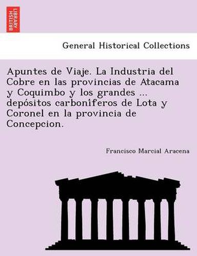 Cover image for Apuntes de Viaje. La Industria del Cobre en las provincias de Atacama y Coquimbo y los grandes ... depo&#769;sitos carboni&#769;feros de Lota y Coronel en la provincia de Concepcion.