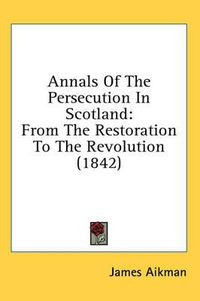 Cover image for Annals of the Persecution in Scotland: From the Restoration to the Revolution (1842)