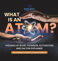 Cover image for What is an Atom? Theories of Bohr, Thomson, Rutherford and Dalton Explained Atom Models Grade 6-8 Physical Science