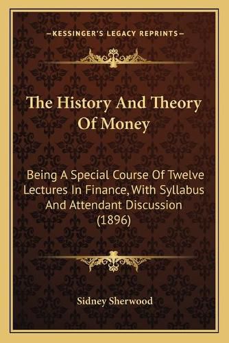 Cover image for The History and Theory of Money: Being a Special Course of Twelve Lectures in Finance, with Syllabus and Attendant Discussion (1896)