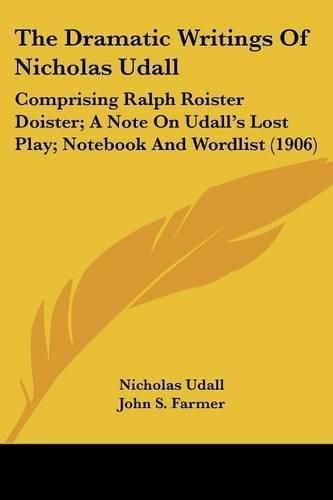 The Dramatic Writings of Nicholas Udall: Comprising Ralph Roister Doister; A Note on Udall's Lost Play; Notebook and Wordlist (1906)