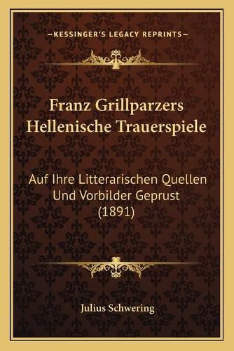 Franz Grillparzers Hellenische Trauerspiele: Auf Ihre Litterarischen Quellen Und Vorbilder Geprust (1891)