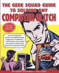 Cover image for The Geek Squad Guide to Solving Any Computer Glitch: The Technophobe's Guide to Troubleshooting, Equipment, Installation, Maintenance, and Saving Your Data in Almost Any Personal Computing Crisis