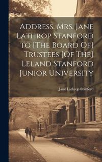 Cover image for Address. Mrs. Jane Lathrop Stanford to [The Board Of] Trustees [Of The] Leland Stanford Junior University