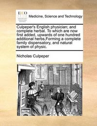 Cover image for Culpeper's English Physician; And Complete Herbal. to Which Are Now First Added, Upwards of One Hundred Additional Herbs, Forming a Complete Family Dispensatory, and Natural System of Physic.